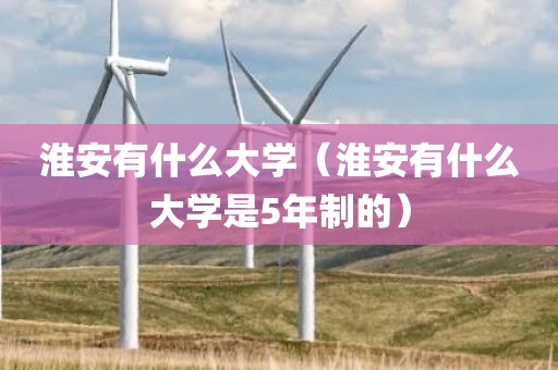 淮安有什么大学（淮安有什么大学是5年制的）