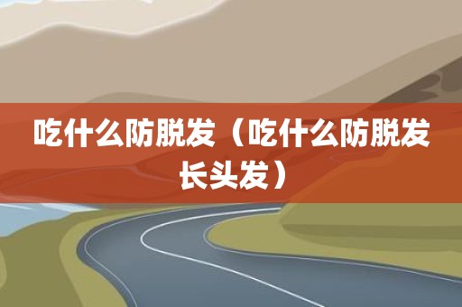 吃什么防脱发（吃什么防脱发长头发）