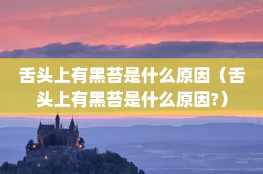 舌头上有黑苔是什么原因（舌头上有黑苔是什么原因?）
