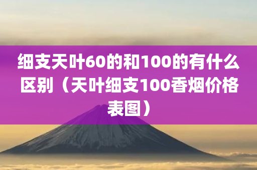 细支天叶60的和100的有什么区别（天叶细支100香烟价格表图）
