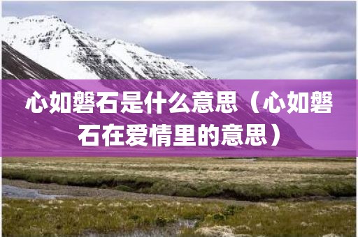 心如磐石是什么意思（心如磐石在爱情里的意思）