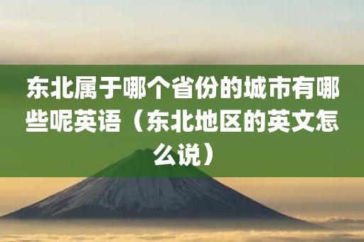 东北属于哪个省份的城市有哪些呢英语（东北地区的英文怎么说）