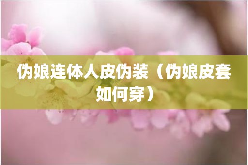 伪娘连体人皮伪装（伪娘皮套如何穿）