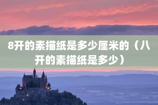 8开的素描纸是多少厘米的（八开的素描纸是多少）