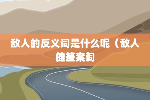 敌人的反义词是什么呢（敌人的反义词佳答案）
