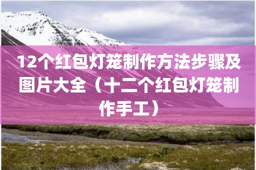 12个红包灯笼制作方法步骤及图片大全（十二个红包灯笼制作手工）