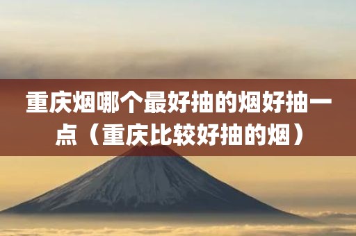 重庆烟哪个最好抽的烟好抽一点（重庆比较好抽的烟）