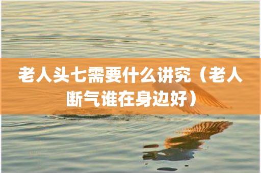 老人头七需要什么讲究（老人断气谁在身边好）