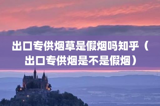 出口专供烟草是假烟吗知乎（出口专供烟是不是假烟）
