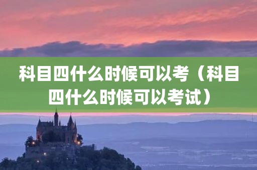 科目四什么时候可以考(科目四什么时候可以考试)