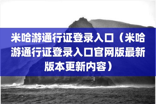 米哈游通行证登录入口（米哈游通行证登录入口官网版最新版本更新内容）