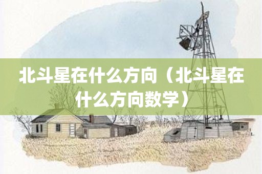 北斗星在什么方向（北斗星在什么方向数学）