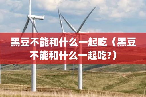 黑豆不能和什么一起吃（黑豆不能和什么一起吃?）