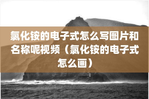 氯化铵的电子式怎么写图片和名称呢视频（氯化铵的电子式怎么画）