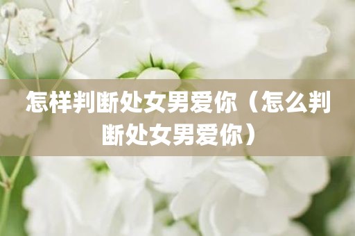 怎样判断处女男爱你（怎么判断处女男爱你）