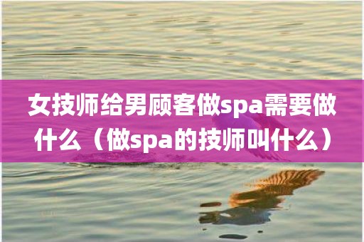 女技师给男顾客做spa需要做什么（做spa的技师叫什么）