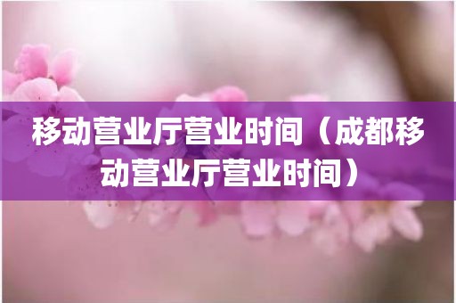 移动营业厅营业时间（成都移动营业厅营业时间）