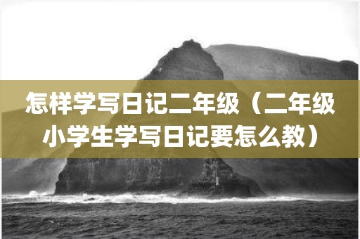 怎样学写日记二年级（二年级小学生学写日记要怎么教）