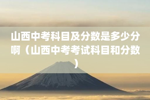 山西中考科目及分数是多少分啊（山西中考考试科目和分数）