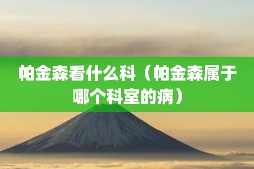 帕金森看什么科（帕金森属于哪个科室的病）