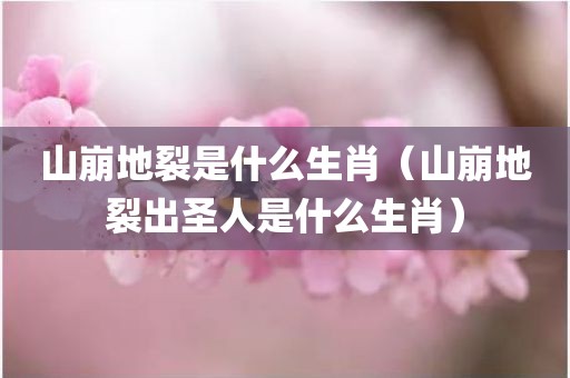 山崩地裂是什么生肖(山崩地裂出圣人是什么生肖)
