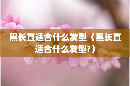 黑长直适合什么发型（黑长直适合什么发型?）