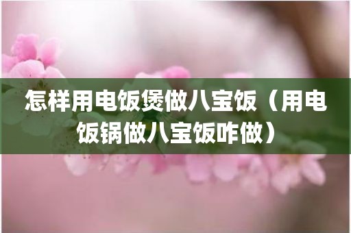 怎样用电饭煲做八宝饭（用电饭锅做八宝饭咋做）