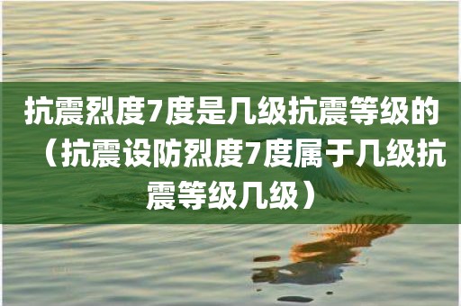 抗震烈度7度是几级抗震等级的（抗震设防烈度7度属于几级抗震等级几级）