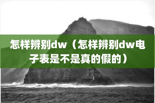 怎样辨别dw（怎样辨别dw电子表是不是真的假的）