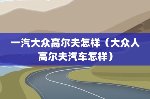 一汽大众高尔夫怎样（大众人高尔夫汽车怎样）