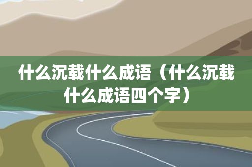 什么沉载什么成语（什么沉载什么成语四个字）
