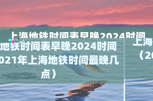 上海地铁时间表早晚2024时间（2021年上海地铁时间最晚几点）