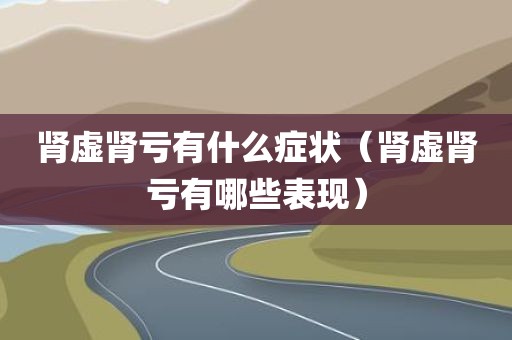 肾虚肾亏有什么症状（肾虚肾亏有哪些表现）