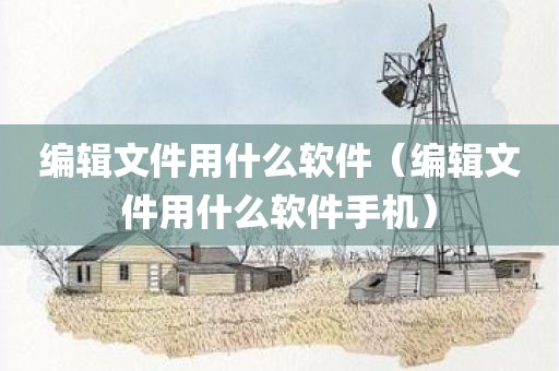 编辑文件用什么软件（编辑文件用什么软件手机）