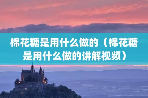 棉花糖是用什么做的（棉花糖是用什么做的讲解视频）