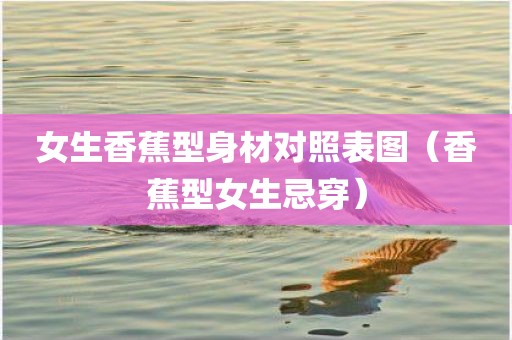 女生香蕉型身材对照表图（香蕉型女生忌穿）