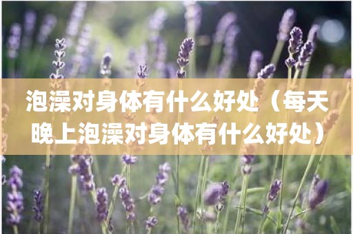 泡澡对身体有什么好处（每天晚上泡澡对身体有什么好处）