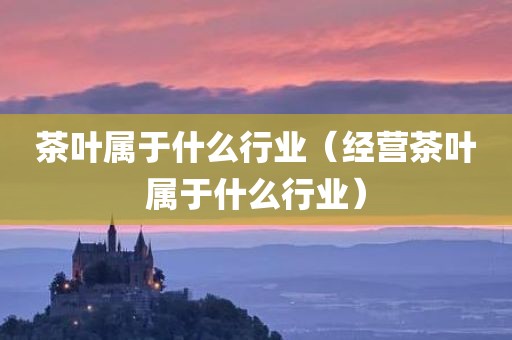 茶叶属于什么行业（经营茶叶属于什么行业）