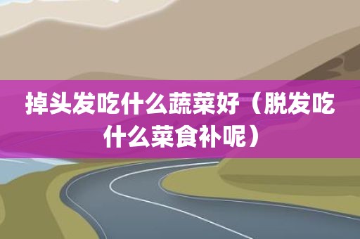 掉头发吃什么蔬菜好（脱发吃什么菜食补呢）