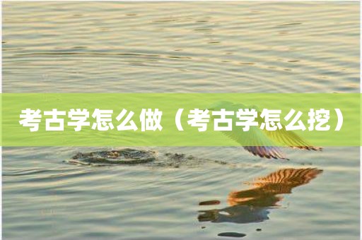 考古学怎么做（考古学怎么挖）