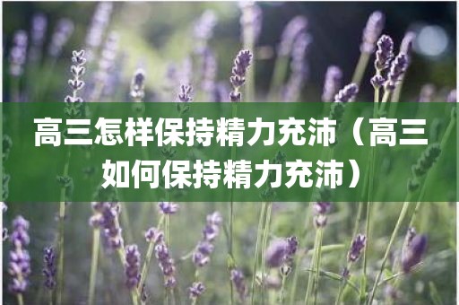 高三怎样保持精力充沛（高三如何保持精力充沛）