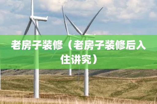 老房子装修(老房子装修后入住讲究)