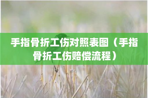 手指骨折工伤对照表图（手指骨折工伤赔偿流程）