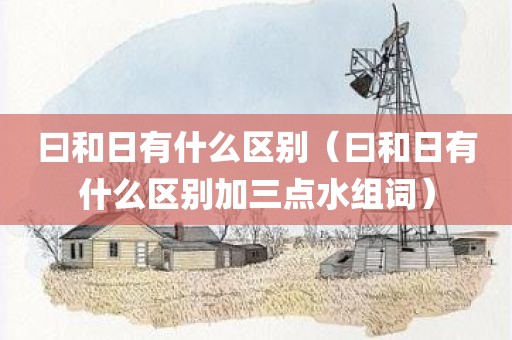 曰和日有什么区别（曰和日有什么区别加三点水组词）