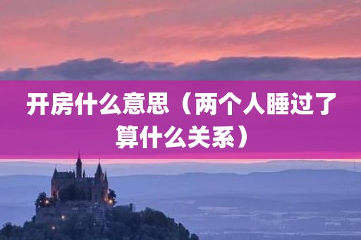 开房什么意思（两个人睡过了算什么关系）