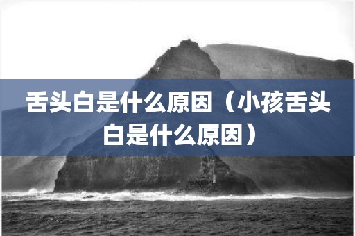 舌头白是什么原因（小孩舌头白是什么原因）