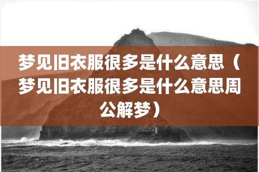 梦见旧衣服很多是什么意思（梦见旧衣服很多是什么意思周公解梦）