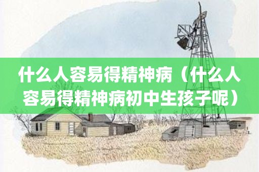 什么人容易得精神病（什么人容易得精神病初中生孩子呢）
