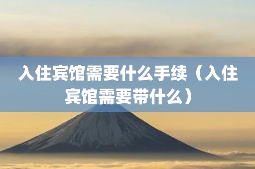 入住宾馆需要什么手续（入住宾馆需要带什么）