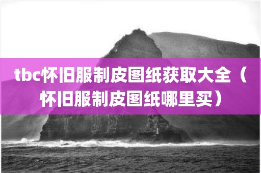 tbc怀旧服制皮图纸获取大全（怀旧服制皮图纸哪里买）